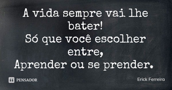 A vida sempre vai lhe bater!
Só que você escolher entre,
Aprender ou se prender.... Frase de Erick Ferreira.