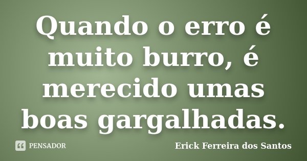 Quando o erro é muito burro, é merecido umas boas gargalhadas.... Frase de Erick Ferreira dos Santos.