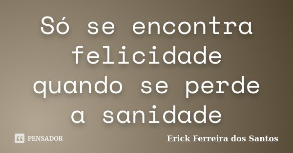 Só se encontra felicidade quando se perde a sanidade... Frase de Erick Ferreira dos Santos.