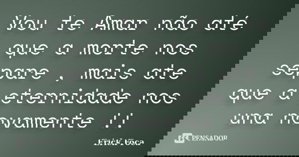 Vou te Amar não até que a morte nos separe , mais ate que a eternidade nos una novamente !!... Frase de Erick Foca.