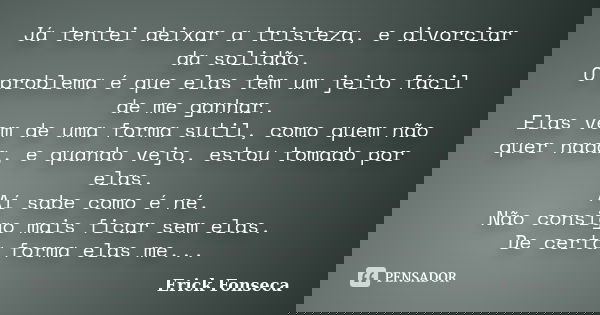 Já tentei deixar a tristeza, e divorciar da solidão. O problema é que elas têm um jeito fácil de me ganhar. Elas vem de uma forma sutil, como quem não quer nada... Frase de Erick Fonseca.