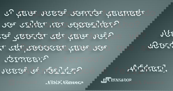 O que você sente quando se olha no espelho? Você gosta do que vê? Gosta da pessoa que se tornou? Afinal, você é feliz?... Frase de Erick Fonseca.