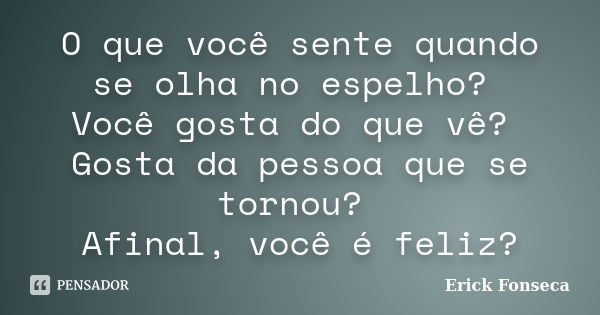 O que você sente quando se olha no espelho? Você gosta do que vê? Gosta da pessoa que se tornou? Afinal, você é feliz?... Frase de Erick Fonseca.