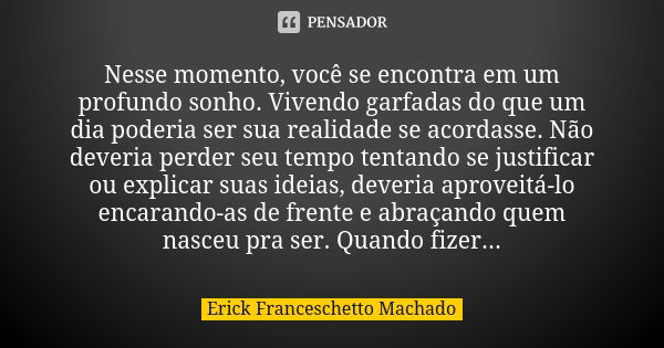 Nesse momento, você se encontra em um profundo sonho. Vivendo garfadas do que um dia poderia ser sua realidade se acordasse. Não deveria perder seu tempo tentan... Frase de Erick Franceschetto Machado.