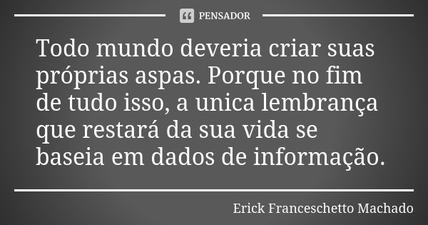 Todo mundo deveria criar suas próprias aspas. Porque no fim de tudo isso, a unica lembrança que restará da sua vida se baseia em dados de informação.... Frase de Erick Franceschetto Machado.