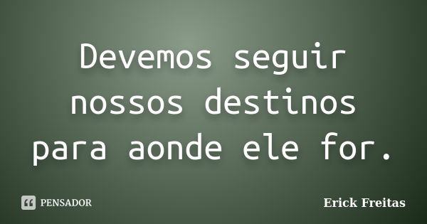 Devemos seguir nossos destinos para aonde ele for.... Frase de Erick Freitas.