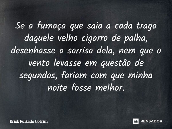 ⁠Se a fumaça que saia a cada trago daquele velho cigarro de palha, desenhasse o sorriso dela, nem que o vento levasse em questão de segundos, fariam com que min... Frase de Erick Furtado Cotrim.