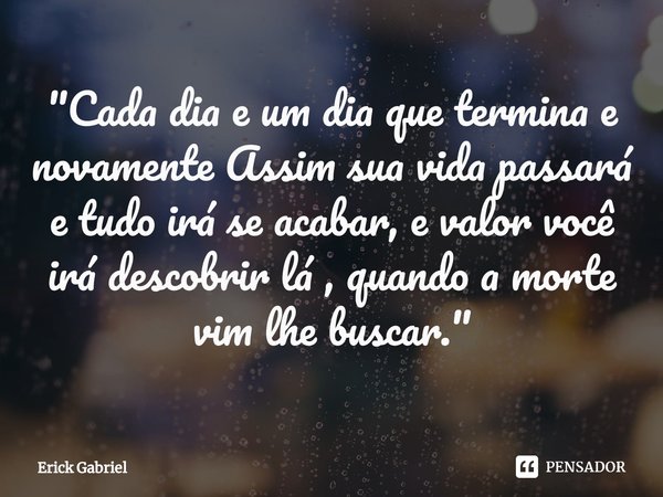 "Cada dia e um dia que termina e novamente Assim sua vida passará e tudo irá se acabar, e valor você irá descobrir lá , quando a morte vim lhe buscar."... Frase de Erick Gabriel.