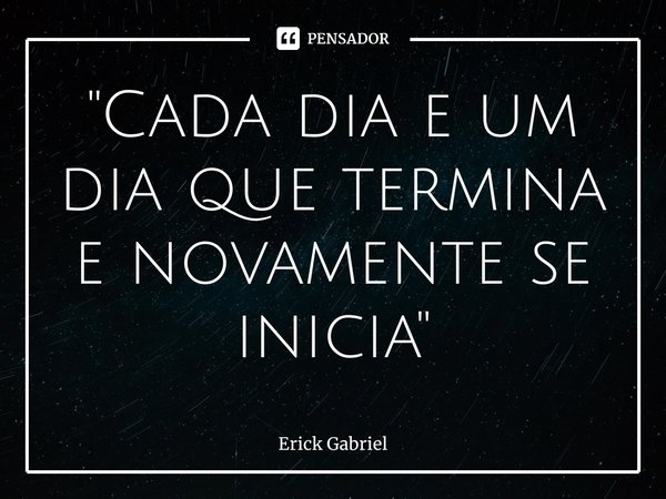 ⁠"Cada dia e um dia que termina e novamente se inicia"... Frase de Erick Gabriel.