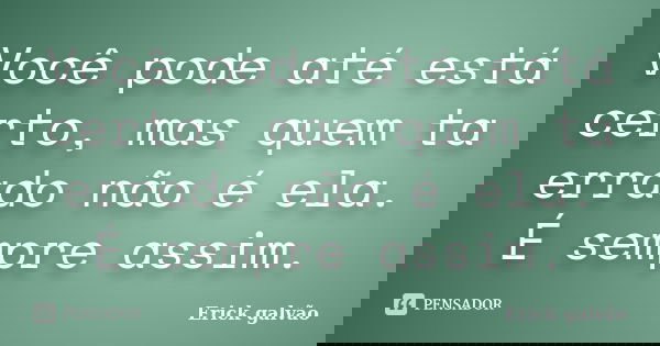 Você pode até está certo, mas quem ta errado não é ela. É sempre assim.... Frase de Erick Galvão..