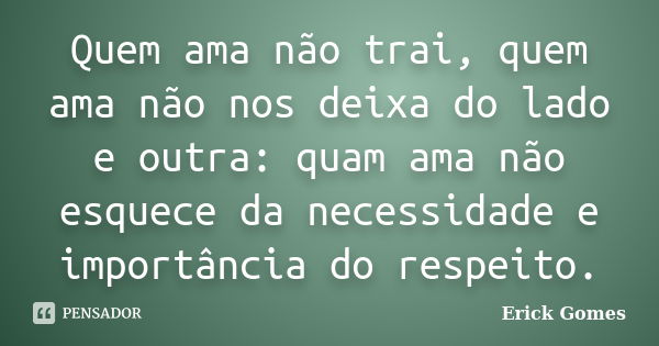 Quem ama não trai, quem ama não nos deixa do lado e outra: quam ama não esquece da necessidade e importância do respeito.... Frase de Erick Gomes.