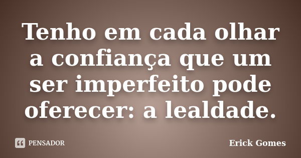 Tenho em cada olhar a confiança que um ser imperfeito pode oferecer: a lealdade.... Frase de Erick Gomes.