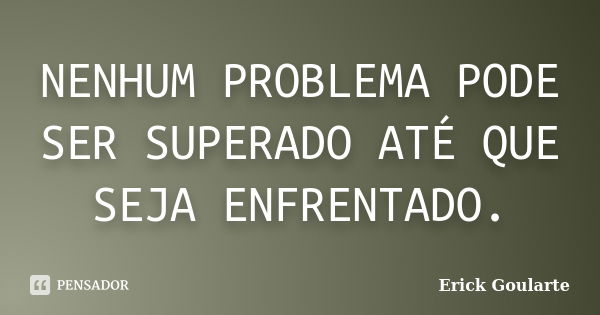 NENHUM PROBLEMA PODE SER SUPERADO ATÉ QUE SEJA ENFRENTADO.... Frase de Erick Goularte.