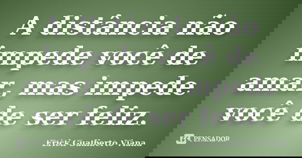 A distância não impede você de amar, mas impede você de ser feliz.... Frase de Erick Gualberto Viana.