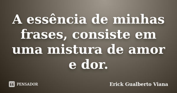 A essência de minhas frases, consiste em uma mistura de amor e dor.... Frase de Erick Gualberto Viana.