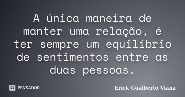 A única maneira de manter uma relação, é ter sempre um equilíbrio de sentimentos entre as duas pessoas.... Frase de Erick Gualberto Viana.