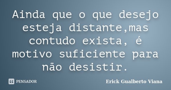 Ainda que o que desejo esteja distante,mas contudo exista, é motivo suficiente para não desistir.... Frase de Erick Gualberto Viana.