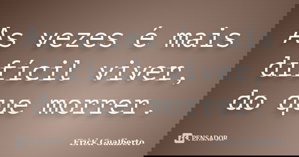 As vezes é mais difícil viver, do que morrer.... Frase de Erick Gualberto.