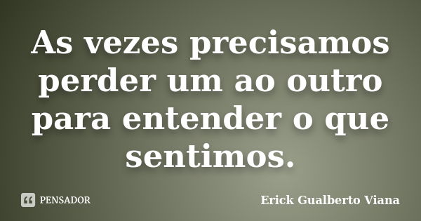 As vezes precisamos perder um ao outro para entender o que sentimos.... Frase de Erick Gualberto Viana.