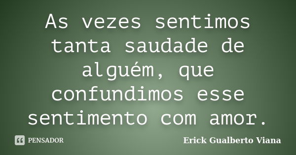 As vezes sentimos tanta saudade de alguém, que confundimos esse sentimento com amor.... Frase de Erick Gualberto Viana.