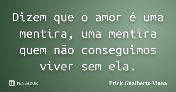 Dizem que o amor é uma mentira, uma mentira quem não conseguimos viver sem ela.... Frase de Erick Gualberto Viana.