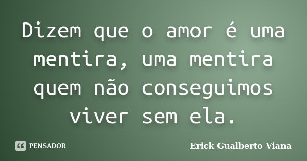 Dizem que o amor é uma mentira, uma mentira quem não conseguimos viver sem ela.... Frase de Erick Gualberto Viana.