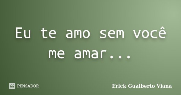 Eu te amo sem você me amar...... Frase de Erick Gualberto Viana.