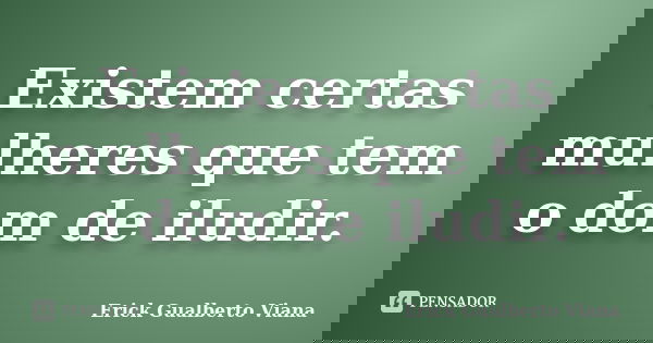 Existem certas mulheres que tem o dom de iludir.... Frase de Erick Gualberto Viana.