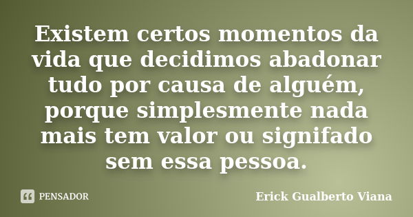 Existem certos momentos da vida que decidimos abadonar tudo por causa de alguém, porque simplesmente nada mais tem valor ou signifado sem essa pessoa.... Frase de Erick Gualberto Viana.