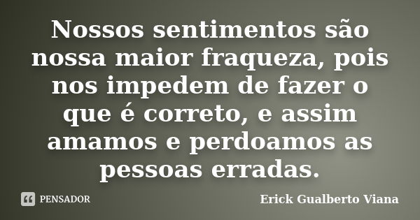 Nossos sentimentos são nossa maior fraqueza, pois nos impedem de fazer o que é correto, e assim amamos e perdoamos as pessoas erradas.... Frase de Erick Gualberto Viana.