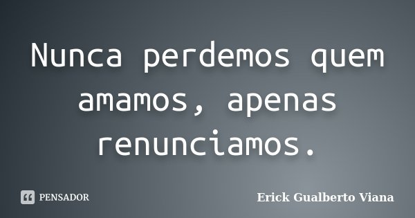 Nunca perdemos quem amamos, apenas renunciamos.... Frase de Erick Gualberto Viana.
