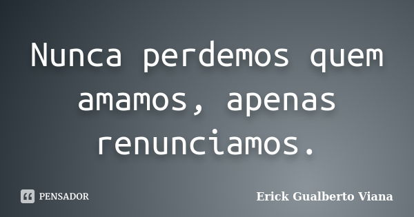 Nunca perdemos quem amamos, apenas renunciamos.... Frase de Erick Gualberto Viana.