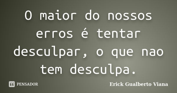 O maior do nossos erros é tentar desculpar, o que nao tem desculpa.... Frase de Erick Gualberto Viana.