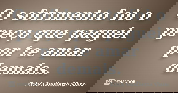 O sofrimento foi o preço que paguei por te amar demais.... Frase de Erick Gualberto Viana.