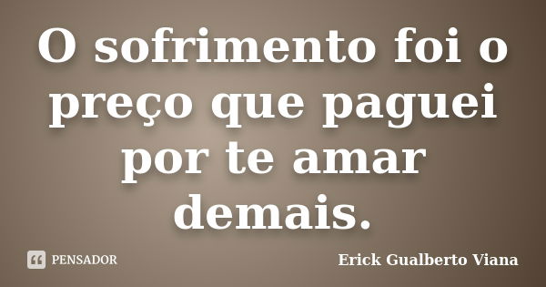 O sofrimento foi o preço que paguei por te amar demais.... Frase de Erick Gualberto Viana.