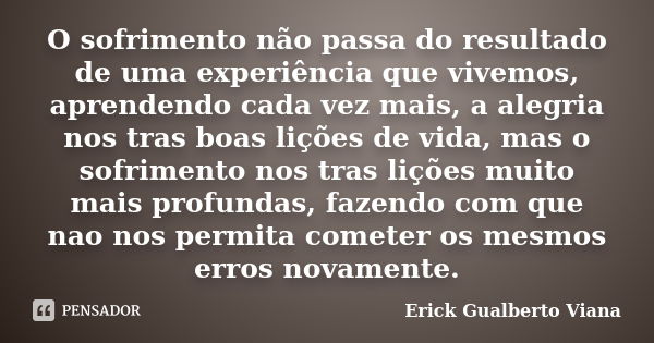 O sofrimento não passa do resultado de uma experiência que vivemos, aprendendo cada vez mais, a alegria nos tras boas lições de vida, mas o sofrimento nos tras ... Frase de Erick Gualberto Viana.