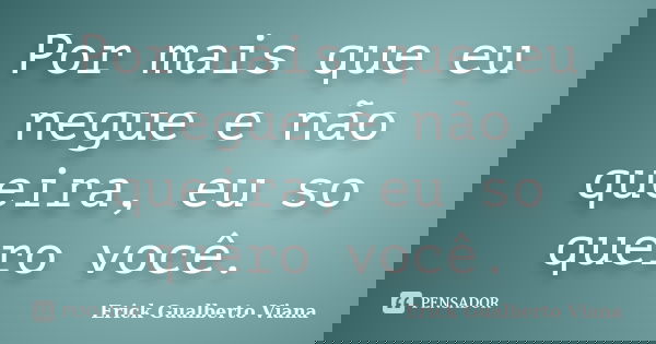 Por mais que eu negue e não queira, eu so quero você.... Frase de Erick Gualberto Viana.