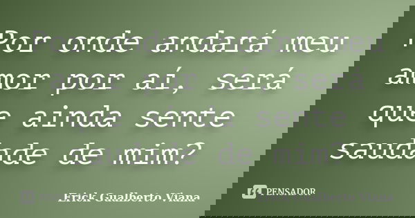 Por onde andará meu amor por aí, será que ainda sente saudade de mim?... Frase de Erick Gualberto Viana.