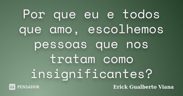 Por que eu e todos que amo, escolhemos pessoas que nos tratam como insignificantes?... Frase de Erick Gualberto Viana.