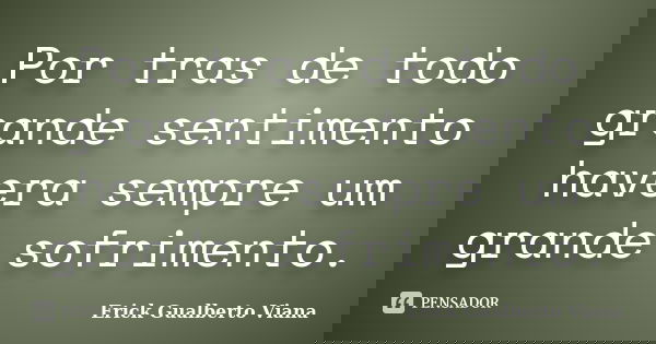 Por tras de todo grande sentimento havera sempre um grande sofrimento.... Frase de Erick Gualberto Viana.