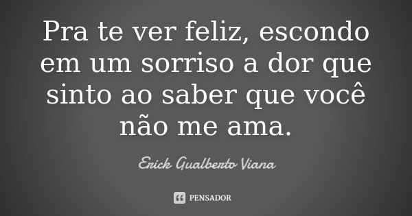 Pra te ver feliz, escondo em um sorriso a dor que sinto ao saber que você não me ama.... Frase de Erick Gualberto Viana.