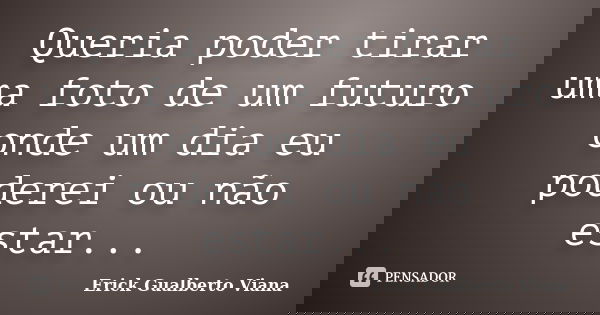 Queria poder tirar uma foto de um futuro onde um dia eu poderei ou não estar...... Frase de Erick Gualberto Viana.