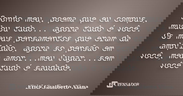Sonho meu, poema que eu compus, mudou tudo... agora tudo é você. Os meus pensamentos que eram da amplidão, agora so pensão em você, meu amor...meu lugar...sem v... Frase de Erick Gualberto Viana.