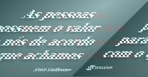 As pessoas possuem o valor para nós de acordo com o que achamos... Frase de Erick Guilherme.