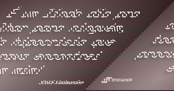 É um lindo dia pra olhar para ninguém, toda hipocrisia que procurava encontrei em mim!... Frase de Erick Guimarães.