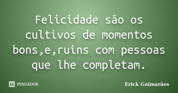 Felicidade são os cultivos de momentos bons,e,ruins com pessoas que lhe completam.... Frase de Erick Guimarães.