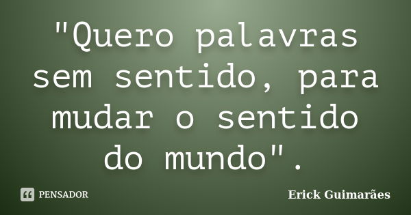 "Quero palavras sem sentido, para mudar o sentido do mundo".... Frase de Erick Guimarães.