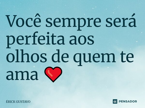 Você sempre será perfeita aos olhos de quem te ama ❤️... Frase de Erick Gustavo.