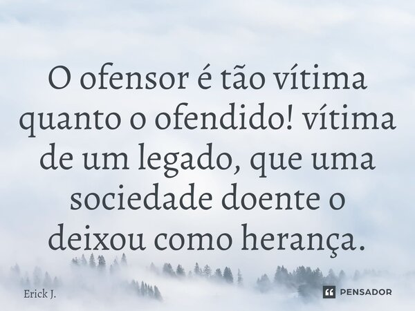 ⁠O ofensor é tão vítima quanto o ofendido! vítima de um legado, que uma sociedade doente o deixou como herança.... Frase de Erick J..