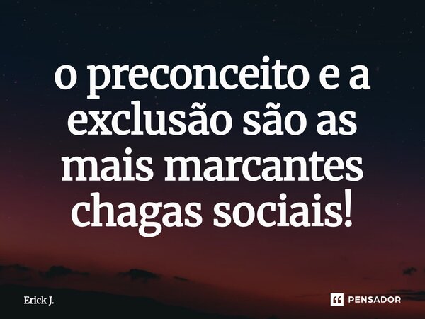 ⁠o preconceito e a exclusão são as mais marcantes chagas sociais!... Frase de Erick J..